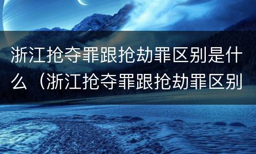 浙江抢夺罪跟抢劫罪区别是什么（浙江抢夺罪跟抢劫罪区别是什么意思）