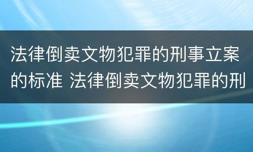 法律倒卖文物犯罪的刑事立案的标准 法律倒卖文物犯罪的刑事立案的标准是多少