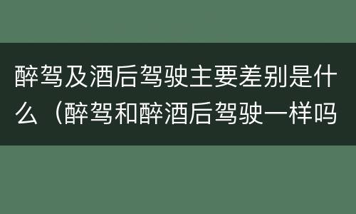 醉驾及酒后驾驶主要差别是什么（醉驾和醉酒后驾驶一样吗?）