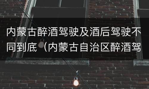 内蒙古醉酒驾驶及酒后驾驶不同到底（内蒙古自治区醉酒驾驶机动车犯罪行为查处程序规定）