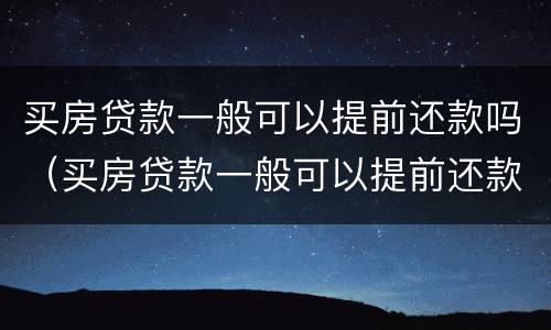 买房贷款一般可以提前还款吗（买房贷款一般可以提前还款吗多少钱）