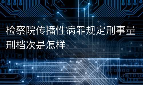检察院传播性病罪规定刑事量刑档次是怎样