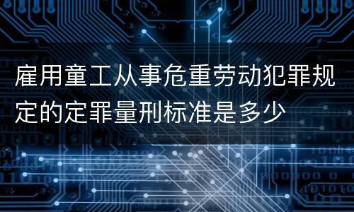 雇用童工从事危重劳动犯罪规定的定罪量刑标准是多少