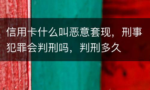 信用卡什么叫恶意套现，刑事犯罪会判刑吗，判刑多久