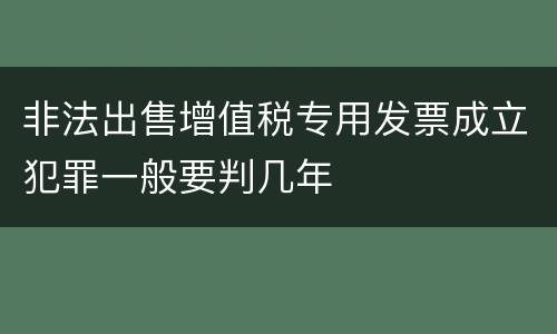 非法出售增值税专用发票成立犯罪一般要判几年