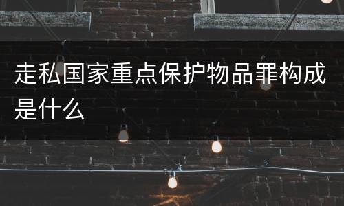 走私国家重点保护物品罪构成是什么