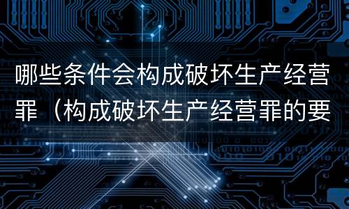 哪些条件会构成破坏生产经营罪（构成破坏生产经营罪的要素）