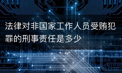 法律对非国家工作人员受贿犯罪的刑事责任是多少