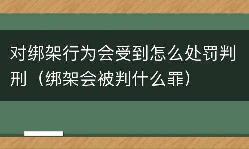 对绑架行为会受到怎么处罚判刑（绑架会被判什么罪）