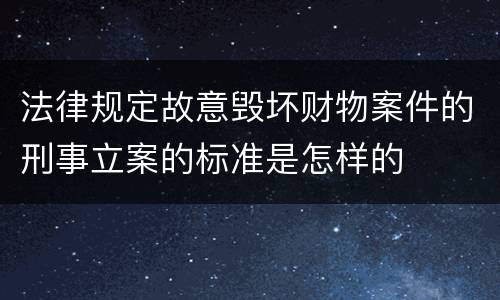 法律规定故意毁坏财物案件的刑事立案的标准是怎样的