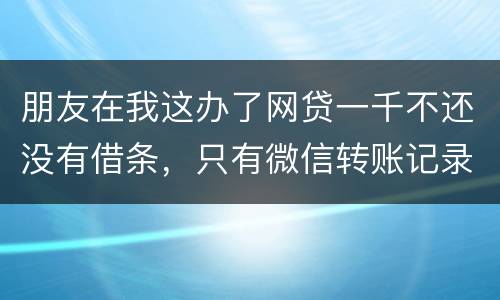 朋友在我这办了网贷一千不还没有借条，只有微信转账记录能要回来吗