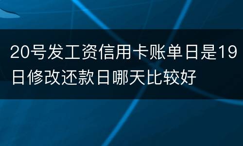 20号发工资信用卡账单日是19日修改还款日哪天比较好