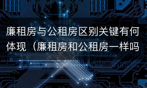 廉租房与公租房区别关键有何体现（廉租房和公租房一样吗?）