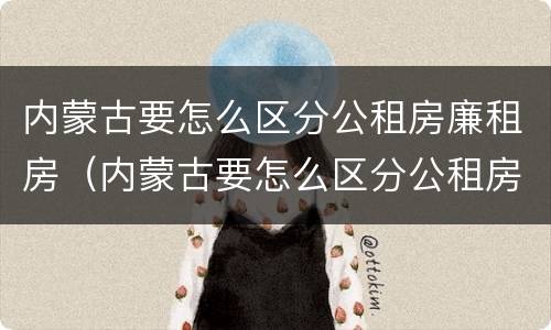 内蒙古要怎么区分公租房廉租房（内蒙古要怎么区分公租房廉租房和商品房）