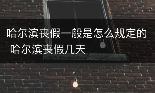哈尔滨丧假一般是怎么规定的 哈尔滨丧假几天