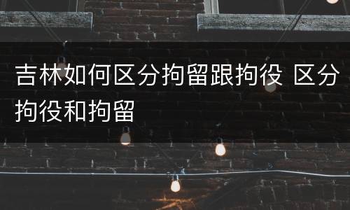 吉林如何区分拘留跟拘役 区分拘役和拘留