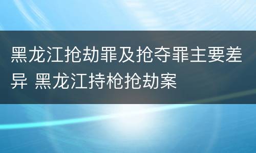 黑龙江抢劫罪及抢夺罪主要差异 黑龙江持枪抢劫案