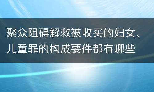 聚众阻碍解救被收买的妇女、儿童罪的构成要件都有哪些