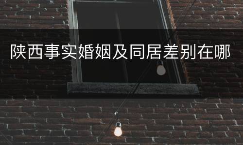 陕西事实婚姻及同居差别在哪