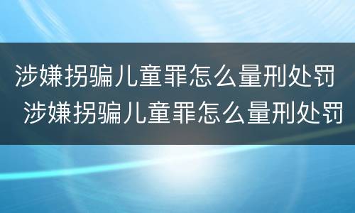 涉嫌拐骗儿童罪怎么量刑处罚 涉嫌拐骗儿童罪怎么量刑处罚