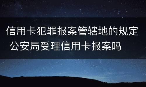 信用卡犯罪报案管辖地的规定 公安局受理信用卡报案吗