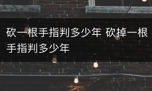 砍一根手指判多少年 砍掉一根手指判多少年