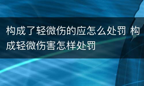 构成了轻微伤的应怎么处罚 构成轻微伤害怎样处罚
