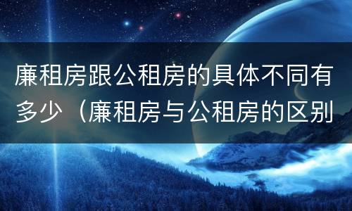 廉租房跟公租房的具体不同有多少（廉租房与公租房的区别在哪里）