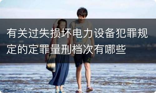 有关过失损坏电力设备犯罪规定的定罪量刑档次有哪些