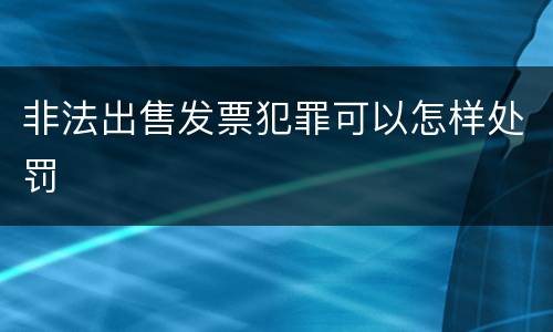 非法出售发票犯罪可以怎样处罚