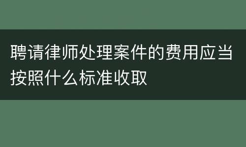 聘请律师处理案件的费用应当按照什么标准收取