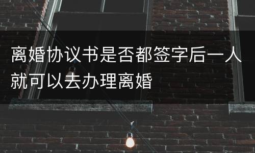 离婚协议书是否都签字后一人就可以去办理离婚