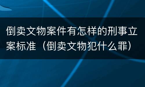 倒卖文物案件有怎样的刑事立案标准（倒卖文物犯什么罪）