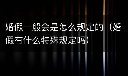 婚假一般会是怎么规定的（婚假有什么特殊规定吗）