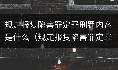 规定报复陷害罪定罪刑罚内容是什么（规定报复陷害罪定罪刑罚内容是什么）
