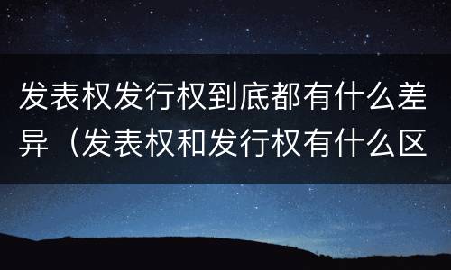 发表权发行权到底都有什么差异（发表权和发行权有什么区别）