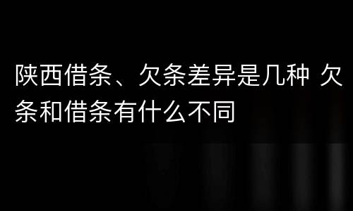 陕西借条、欠条差异是几种 欠条和借条有什么不同