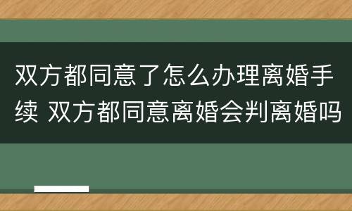 双方都同意了怎么办理离婚手续 双方都同意离婚会判离婚吗