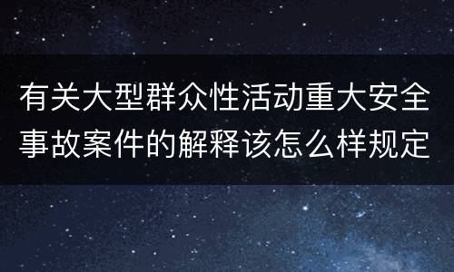 有关大型群众性活动重大安全事故案件的解释该怎么样规定