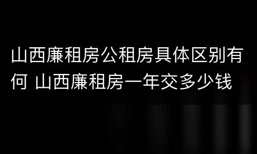 山西廉租房公租房具体区别有何 山西廉租房一年交多少钱
