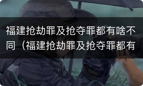 福建抢劫罪及抢夺罪都有啥不同（福建抢劫罪及抢夺罪都有啥不同的）