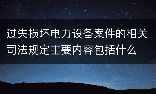 过失损坏电力设备案件的相关司法规定主要内容包括什么