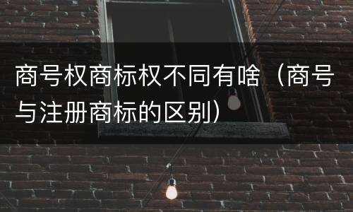 商号权商标权不同有啥（商号与注册商标的区别）