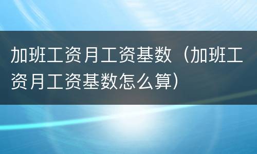 加班工资月工资基数（加班工资月工资基数怎么算）