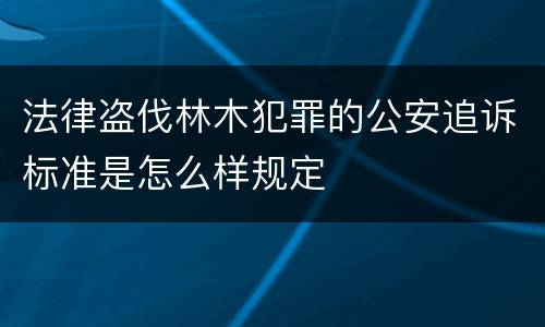 法律盗伐林木犯罪的公安追诉标准是怎么样规定