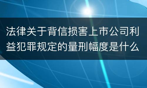 法律关于背信损害上市公司利益犯罪规定的量刑幅度是什么