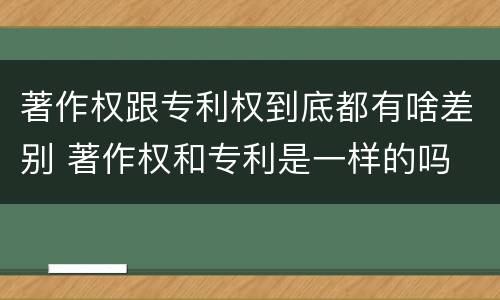著作权跟专利权到底都有啥差别 著作权和专利是一样的吗
