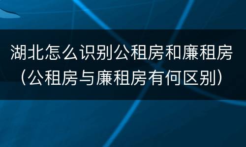 湖北怎么识别公租房和廉租房（公租房与廉租房有何区别）