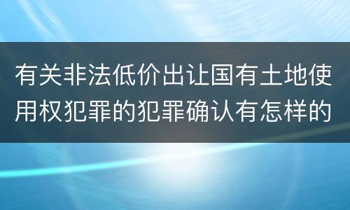 有关非法低价出让国有土地使用权犯罪的犯罪确认有怎样的标准