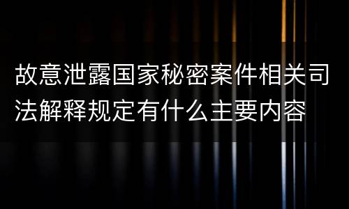 故意泄露国家秘密案件相关司法解释规定有什么主要内容
